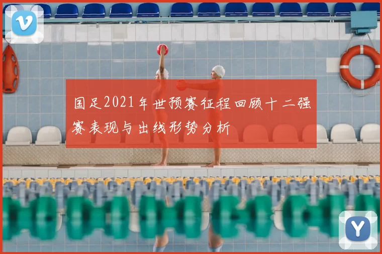 国足2021年世预赛征程回顾十二强赛表现与出线形势分析