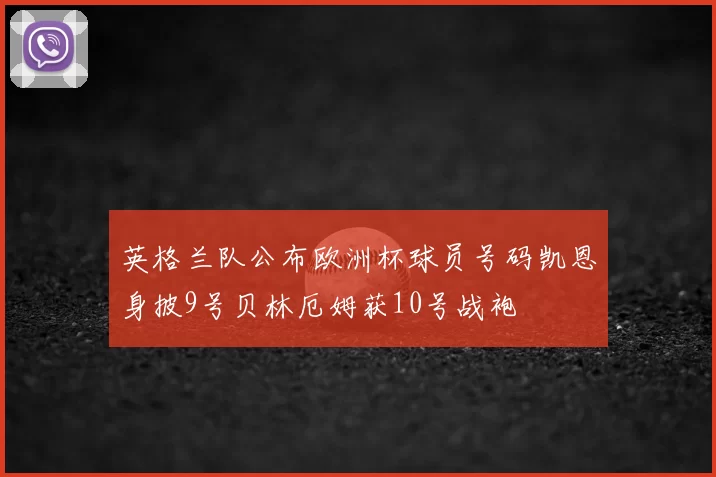 英格兰队公布欧洲杯球员号码凯恩身披9号贝林厄姆获10号战袍