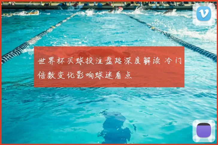 世界杯买球投注盘路深度解读 冷门倍数变化影响球迷看点