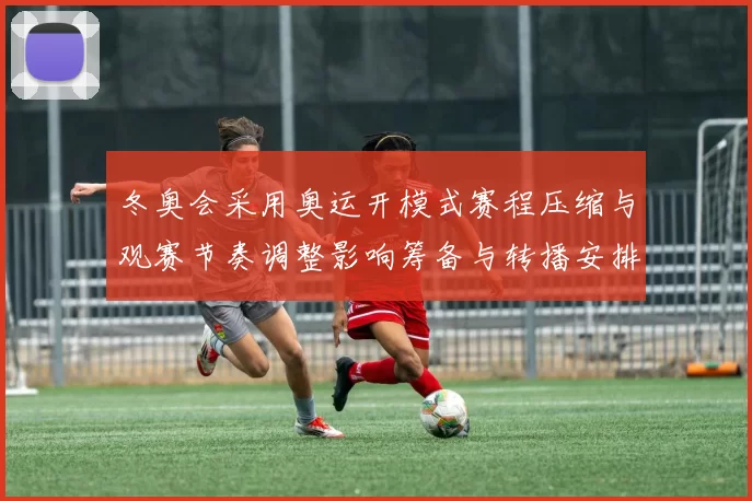 冬奥会采用奥运开模式赛程压缩与观赛节奏调整影响筹备与转播安排