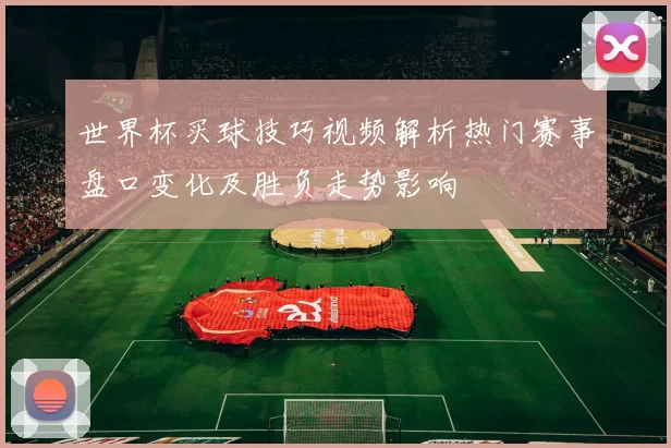 世界杯买球技巧视频解析热门赛事盘口变化及胜负走势影响