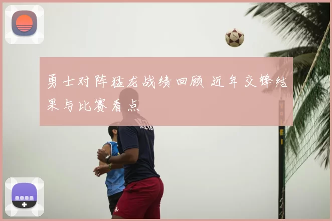 勇士对阵猛龙战绩回顾 近年交锋结果与比赛看点