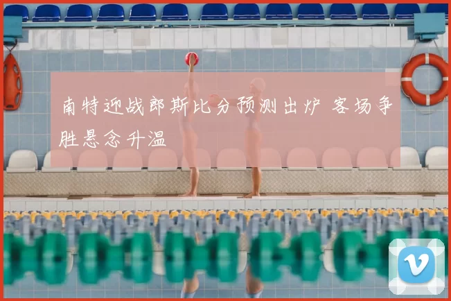 南特迎战郎斯比分预测出炉 客场争胜悬念升温