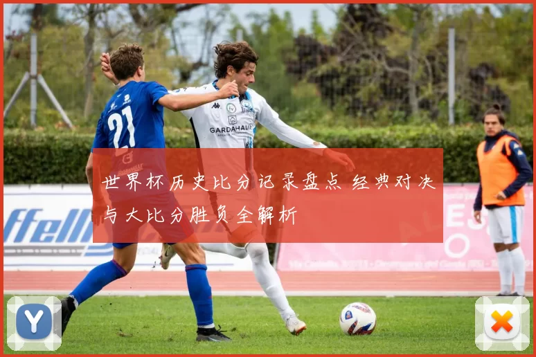 世界杯历史比分记录盘点 经典对决与大比分胜负全解析