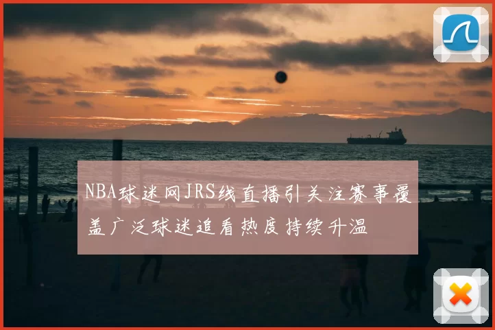 NBA球迷网JRS线直播引关注赛事覆盖广泛球迷追看热度持续升温