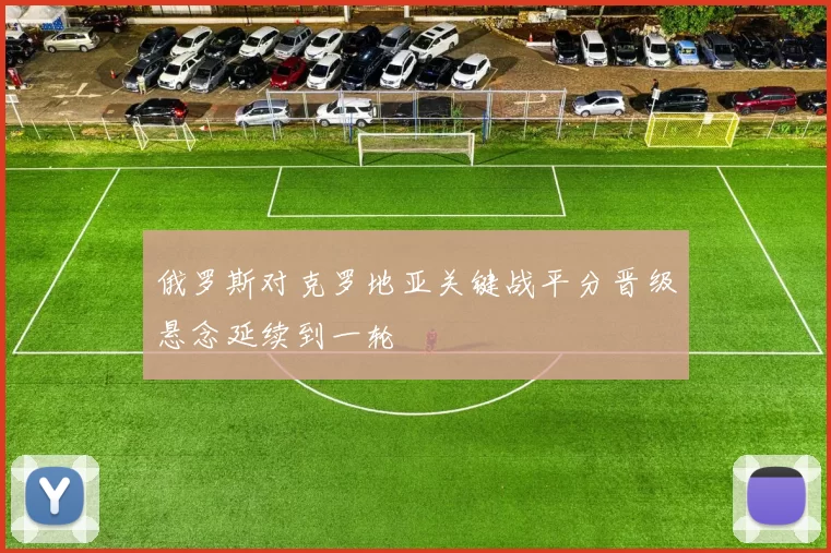 俄罗斯对克罗地亚关键战平分晋级悬念延续到一轮