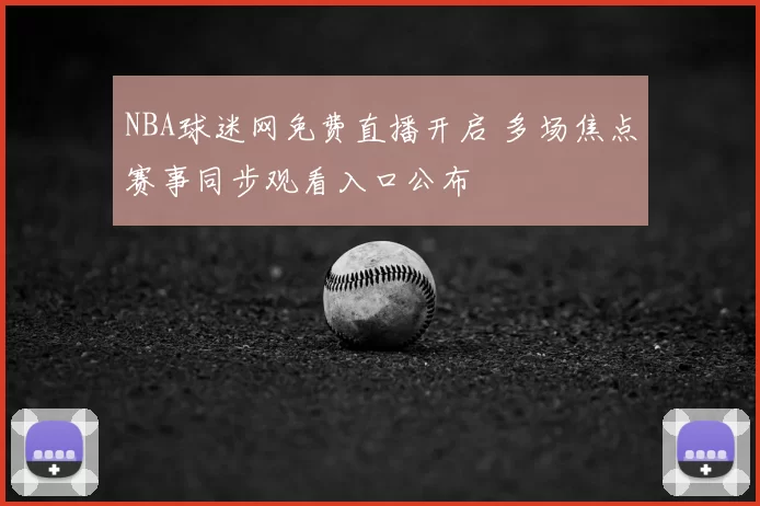 NBA球迷网免费直播开启 多场焦点赛事同步观看入口公布
