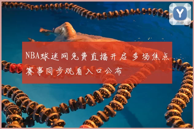 NBA球迷网免费直播开启 多场焦点赛事同步观看入口公布