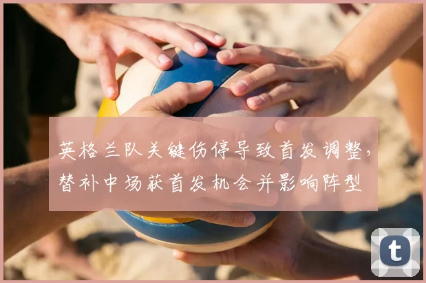 英格兰队关键伤停导致首发调整，替补中场获首发机会并影响阵型