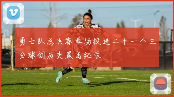 勇士队总决赛单场投进二十一个三分球创历史最高纪录