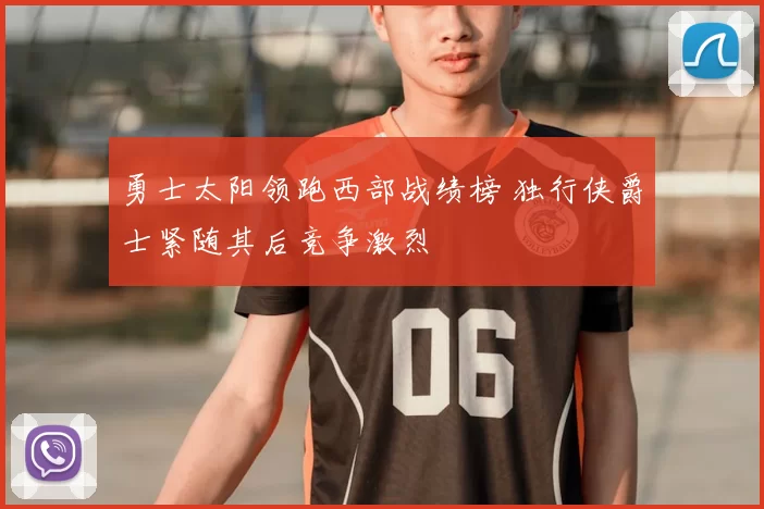 勇士太阳领跑西部战绩榜 独行侠爵士紧随其后竞争激烈