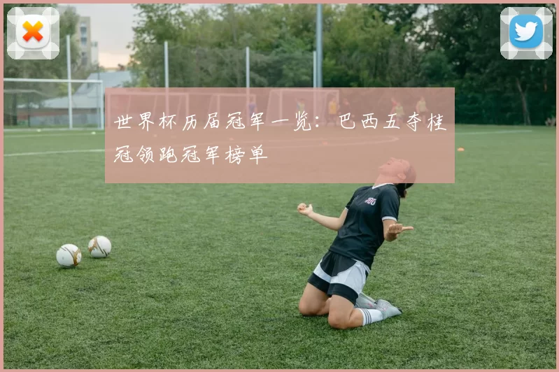 世界杯历届冠军一览：巴西五夺桂冠领跑冠军榜单
