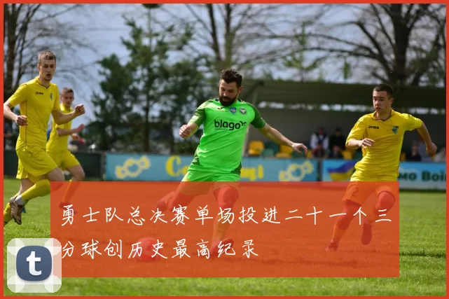 勇士队总决赛单场投进二十一个三分球创历史最高纪录