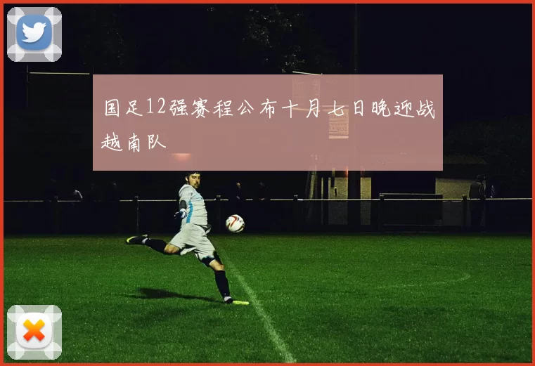 国足12强赛程公布十月七日晚迎战越南队