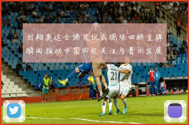 刘翔奥运会颁奖仪式现场回顾金牌瞬间推动中国田径关注与青训发展