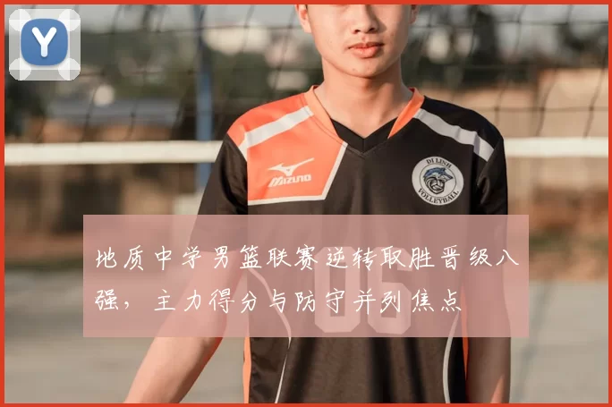 地质中学男篮联赛逆转取胜晋级八强，主力得分与防守并列焦点