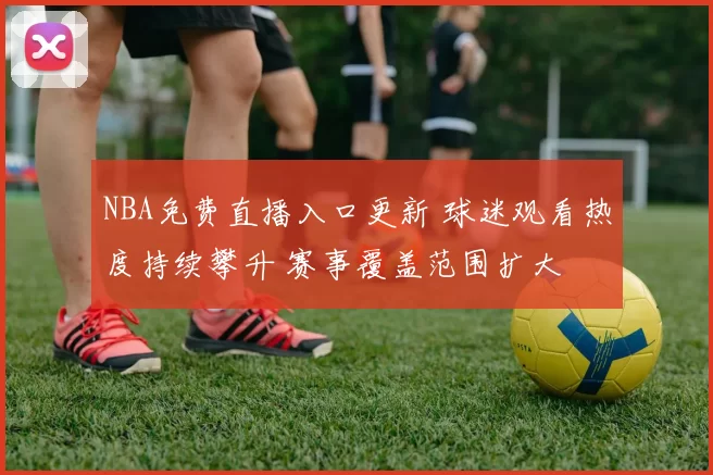 NBA免费直播入口更新 球迷观看热度持续攀升 赛事覆盖范围扩大