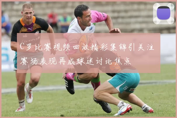 C罗比赛视频回放精彩集锦引关注 赛场表现再成球迷讨论焦点