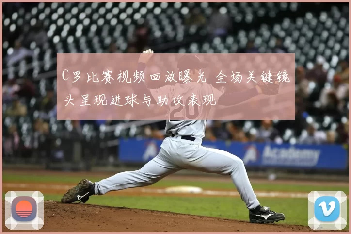 C罗比赛视频回放曝光 全场关键镜头呈现进球与助攻表现