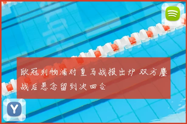 欧冠利物浦对皇马战报出炉 双方鏖战后悬念留到次回合
