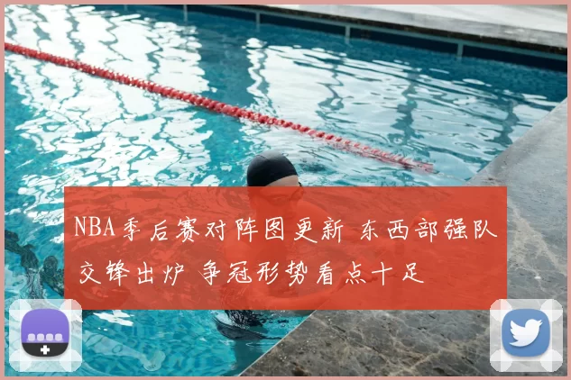 NBA季后赛对阵图更新 东西部强队交锋出炉 争冠形势看点十足