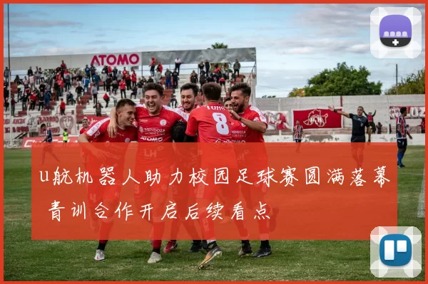 u航机器人助力校园足球赛圆满落幕 青训合作开启后续看点
