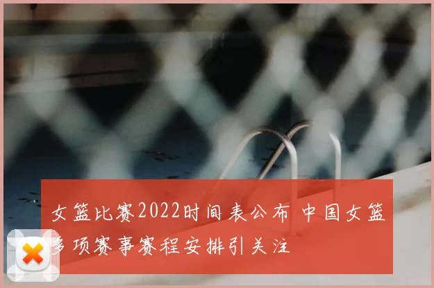 女篮比赛2022时间表公布 中国女篮多项赛事赛程安排引关注