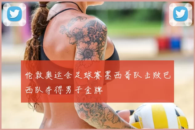 伦敦奥运会足球赛墨西哥队击败巴西队夺得男子金牌