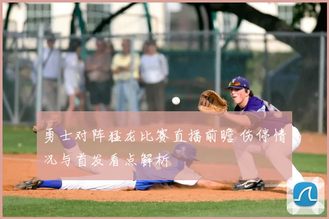 勇士对阵猛龙比赛直播前瞻 伤停情况与首发看点解析