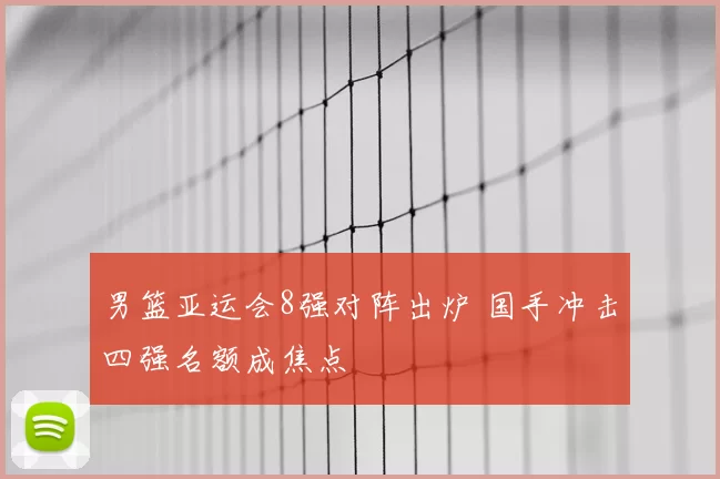 男篮亚运会8强对阵出炉 国手冲击四强名额成焦点