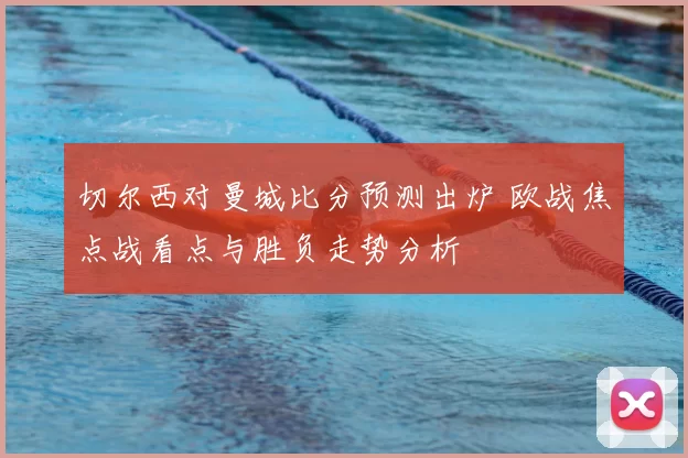 切尔西对曼城比分预测出炉 欧战焦点战看点与胜负走势分析