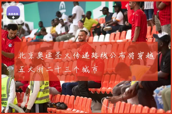北京奥运圣火传递路线公布将穿越五大洲二十三个城市