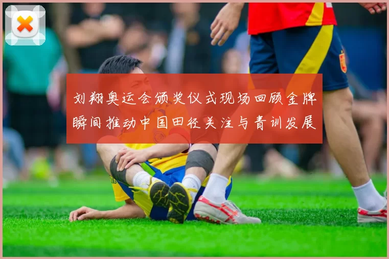 刘翔奥运会颁奖仪式现场回顾金牌瞬间推动中国田径关注与青训发展