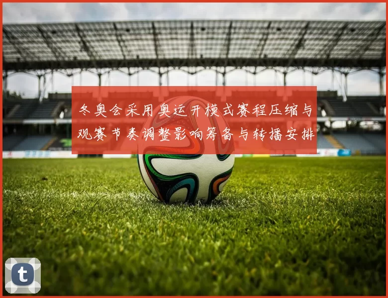 冬奥会采用奥运开模式赛程压缩与观赛节奏调整影响筹备与转播安排