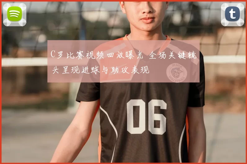 C罗比赛视频回放曝光 全场关键镜头呈现进球与助攻表现