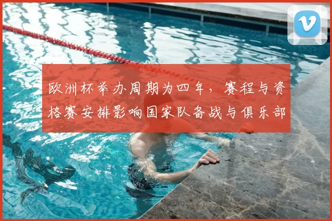 欧洲杯举办周期为四年,赛程与资格赛安排影响国家队备战与俱乐部出场