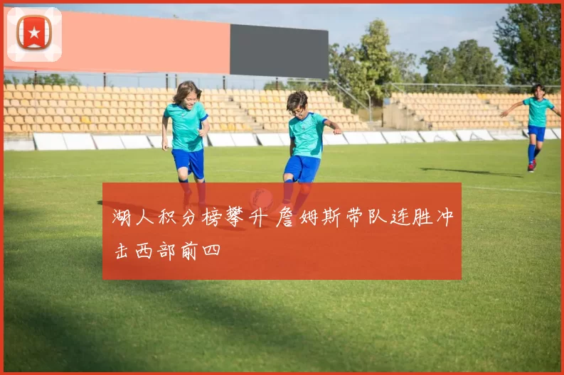 湖人积分榜攀升 詹姆斯带队连胜冲击西部前四