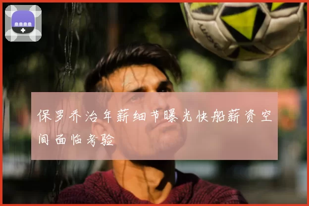 保罗乔治年薪细节曝光快船薪资空间面临考验