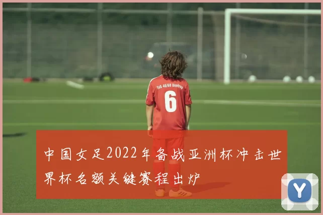中国女足2022年备战亚洲杯冲击世界杯名额关键赛程出炉