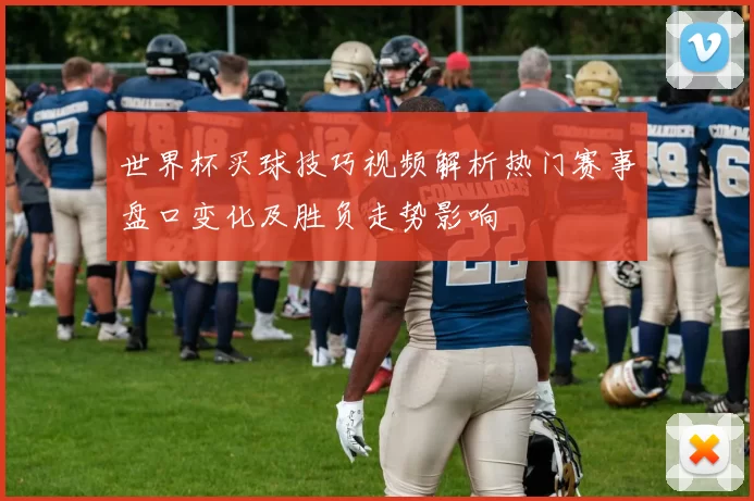 世界杯买球技巧视频解析热门赛事盘口变化及胜负走势影响