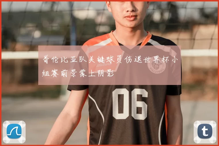 哥伦比亚队关键球员伤退世界杯小组赛前景蒙上阴影