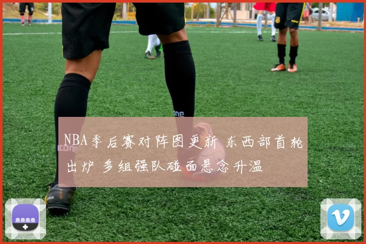 NBA季后赛对阵图更新 东西部首轮出炉 多组强队碰面悬念升温