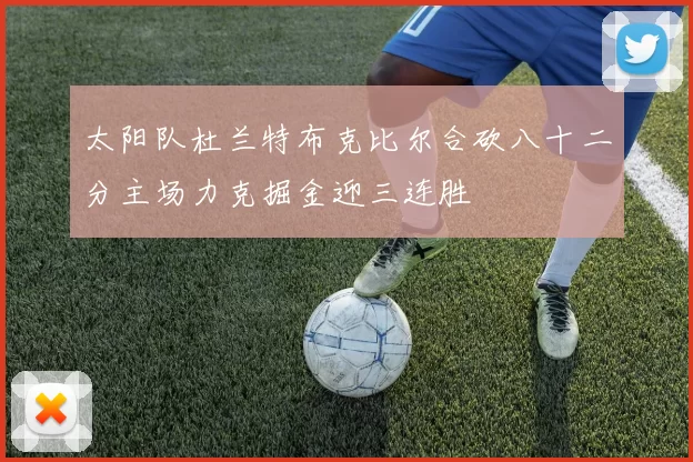 太阳队杜兰特布克比尔合砍八十二分主场力克掘金迎三连胜