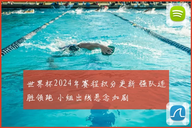 世界杯2024年赛程积分更新 强队连胜领跑 小组出线悬念加剧