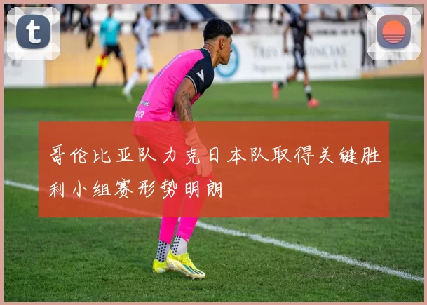 哥伦比亚队力克日本队取得关键胜利小组赛形势明朗