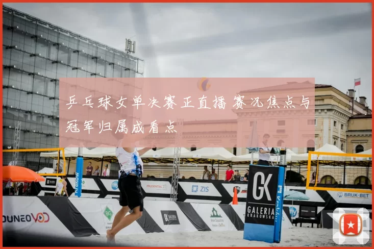 乒乓球女单决赛正直播 赛况焦点与冠军归属成看点