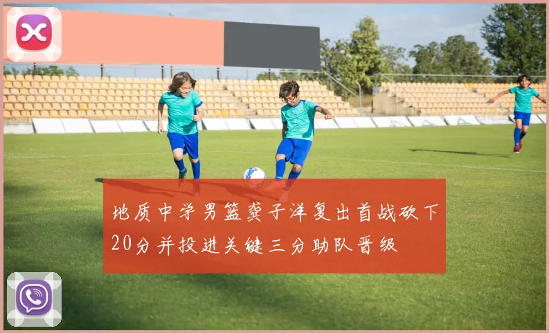 地质中学男篮龚子洋复出首战砍下20分并投进关键三分助队晋级