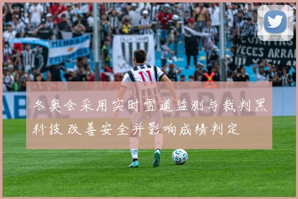 冬奥会采用实时雪道监测与裁判黑科技 改善安全并影响成绩判定
