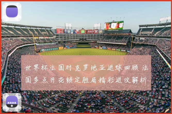 世界杯法国对克罗地亚进球回顾 法国多点开花锁定胜局精彩进攻解析
