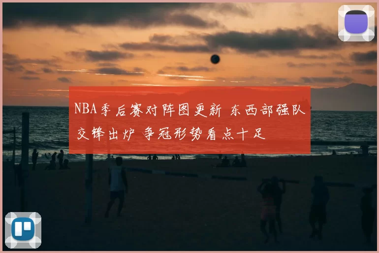 NBA季后赛对阵图更新 东西部强队交锋出炉 争冠形势看点十足